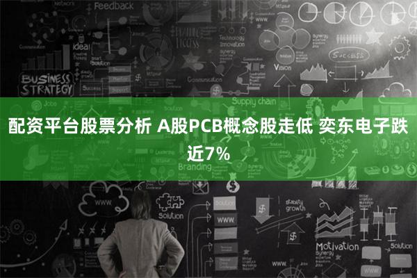 配资平台股票分析 A股PCB概念股走低 奕东电子跌近7%