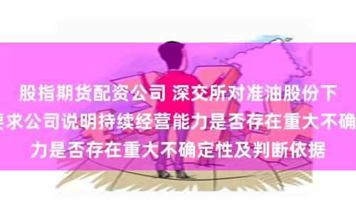 股指期货配资公司 深交所对准油股份下发年报问询函 要求公司说明持续经营能力是否存在重大不确定性及判断依据