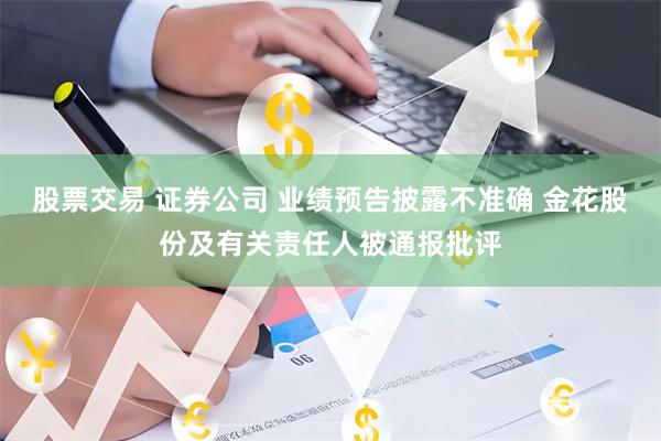 股票交易 证券公司 业绩预告披露不准确 金花股份及有关责任人被通报批评