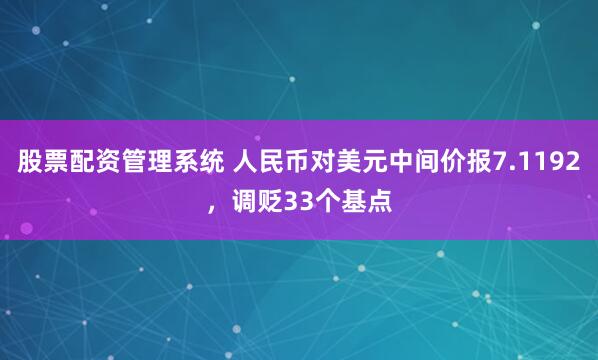 股票配资管理系统 人民币对美元中间价报7.1192，调贬33个基点