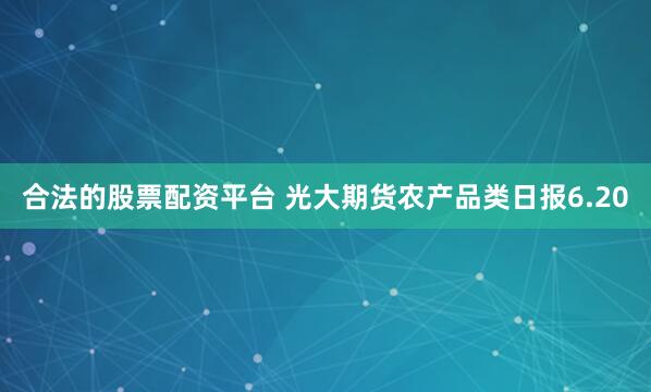 合法的股票配资平台 光大期货农产品类日报6.20