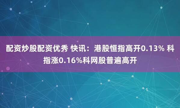 配资炒股配资优秀 快讯：港股恒指高开0.13% 科指涨0.16%科网股普遍高开