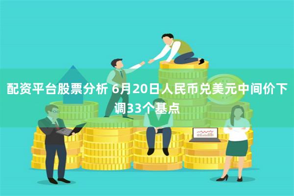配资平台股票分析 6月20日人民币兑美元中间价下调33个基点