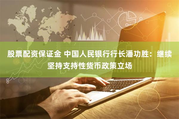 股票配资保证金 中国人民银行行长潘功胜：继续坚持支持性货币政策立场