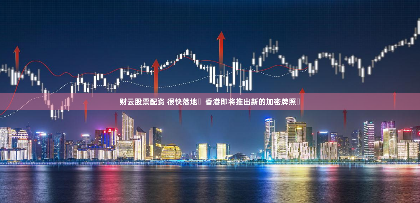 财云股票配资 很快落地️香港即将推出新的加密牌照️