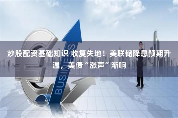 炒股配资基础知识 收复失地！美联储降息预期升温，美债“涨声”渐响