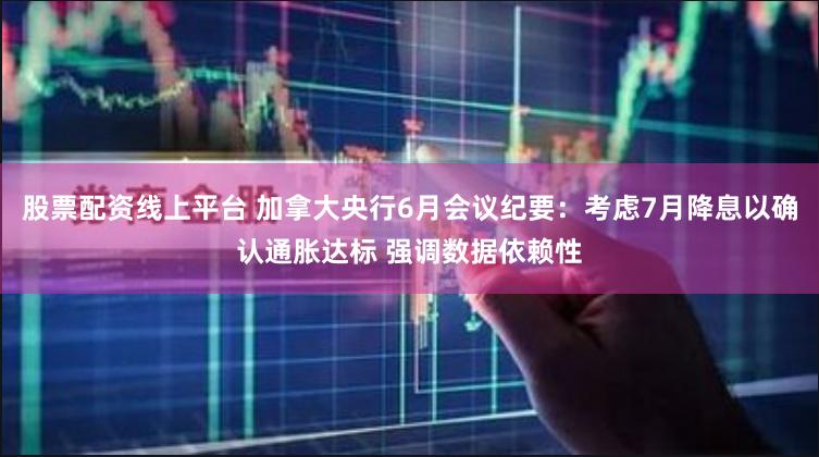 股票配资线上平台 加拿大央行6月会议纪要：考虑7月降息以确认通胀达标 强调数据依赖性
