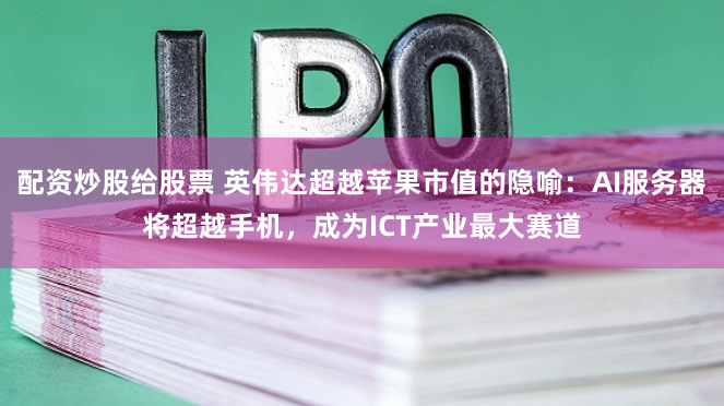 配资炒股给股票 英伟达超越苹果市值的隐喻：AI服务器将超越手机，成为ICT产业最大赛道