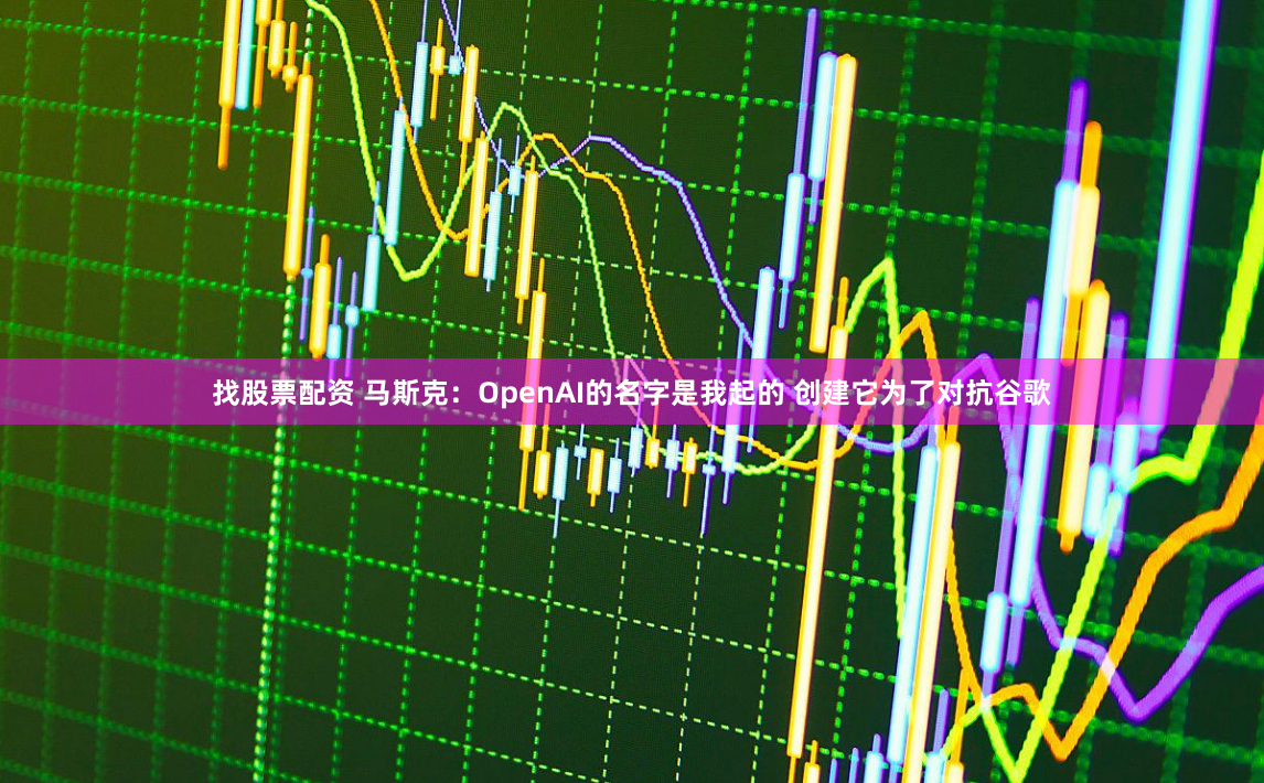 找股票配资 马斯克：OpenAI的名字是我起的 创建它为了对抗谷歌