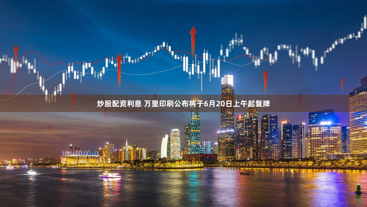 炒股配资利息 万里印刷公布将于6月20日上午起复牌