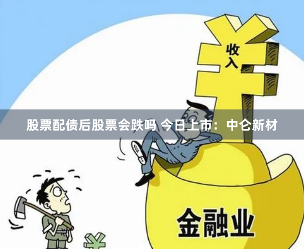 股票配债后股票会跌吗 今日上市：中仑新材