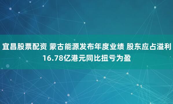宜昌股票配资 蒙古能源发布年度业绩 股东应占溢利16.78亿港元同比扭亏为盈