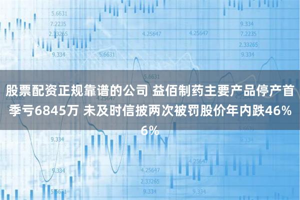 股票配资正规靠谱的公司 益佰制药主要产品停产首季亏6845万 未及时信披两次被罚股价年内跌46%