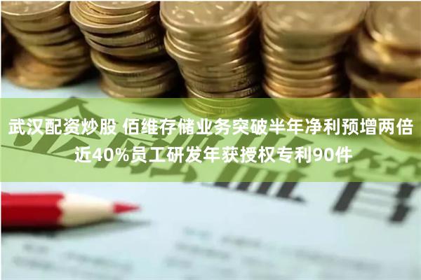 武汉配资炒股 佰维存储业务突破半年净利预增两倍 近40%员工研发年获授权专利90件