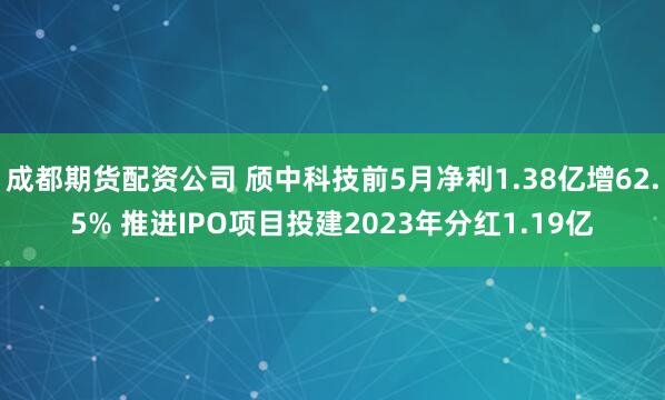 成都期货配资公司 颀中科技前5月净利1.38亿增62.5% 推进IPO项目投建2023年分红1.19亿