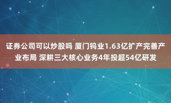 证券公司可以炒股吗 厦门钨业1.63亿扩产完善产业布局 深耕三大核心业务4年投超54亿研发