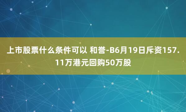 上市股票什么条件可以 和誉-B6月19日斥资157.11万港元回购50万股