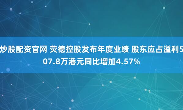 炒股配资官网 荧德控股发布年度业绩 股东应占溢利507.8万港元同比增加4.57%