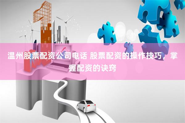 温州股票配资公司电话 股票配资的操作技巧，掌握配资的诀窍