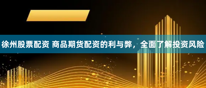 徐州股票配资 商品期货配资的利与弊，全面了解投资风险