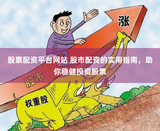 股票配资平台网站 股市配资的实用指南，助你稳健投资股票