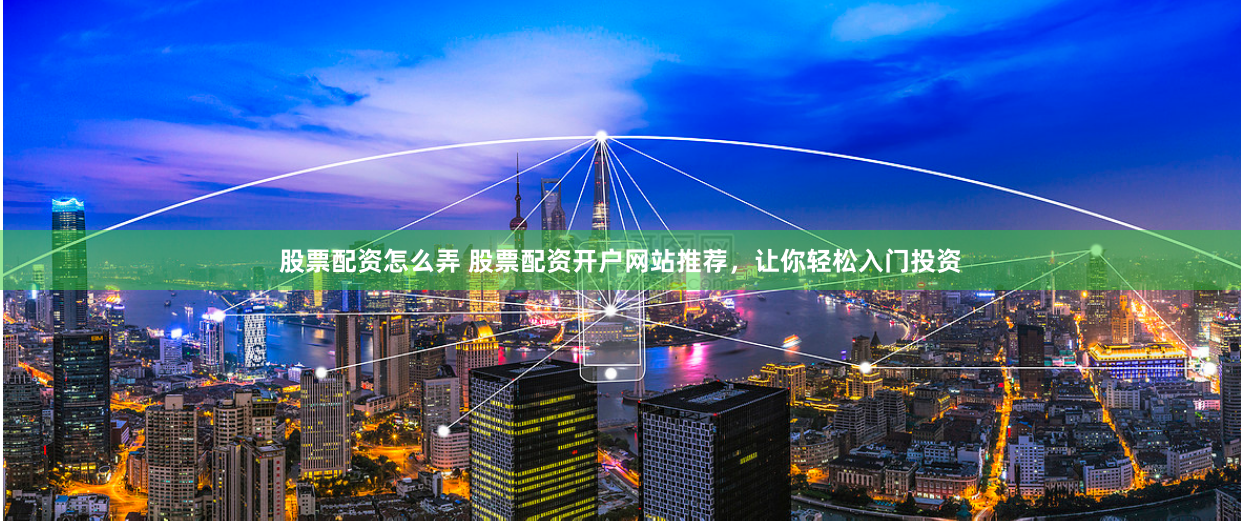 股票配资怎么弄 股票配资开户网站推荐，让你轻松入门投资