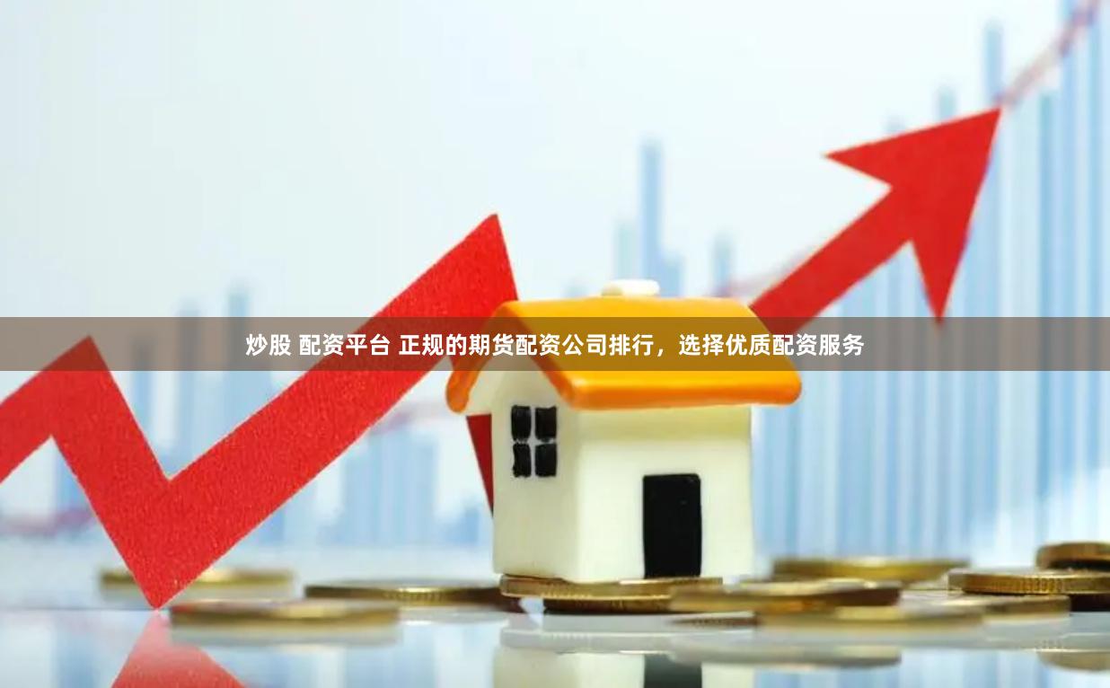 炒股 配资平台 正规的期货配资公司排行，选择优质配资服务