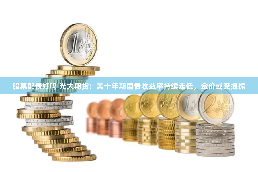 股票配债好吗 光大期货：美十年期国债收益率持续走低，金价或受提振