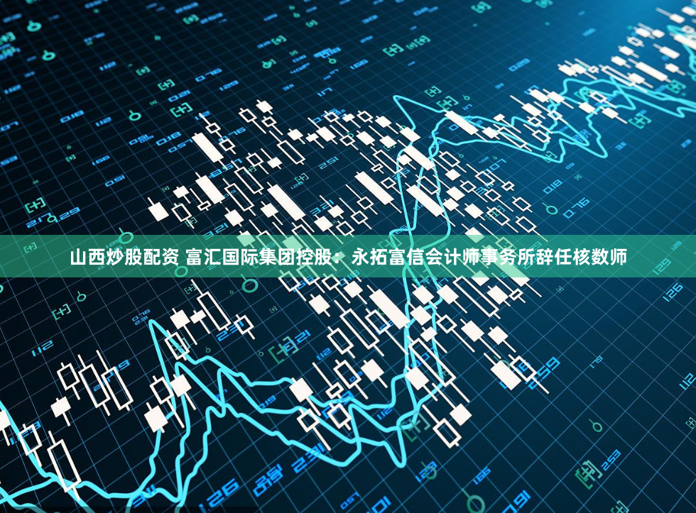 山西炒股配资 富汇国际集团控股：永拓富信会计师事务所辞任核数师