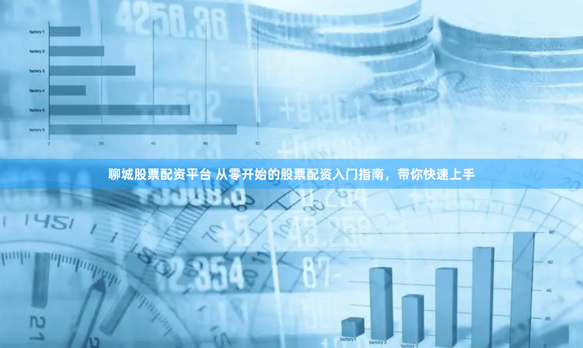 聊城股票配资平台 从零开始的股票配资入门指南，带你快速上手