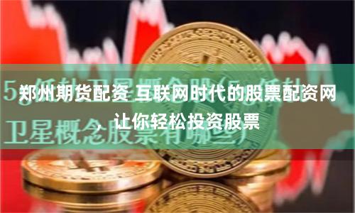 郑州期货配资 互联网时代的股票配资网，让你轻松投资股票