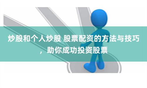 炒股和个人炒股 股票配资的方法与技巧，助你成功投资股票