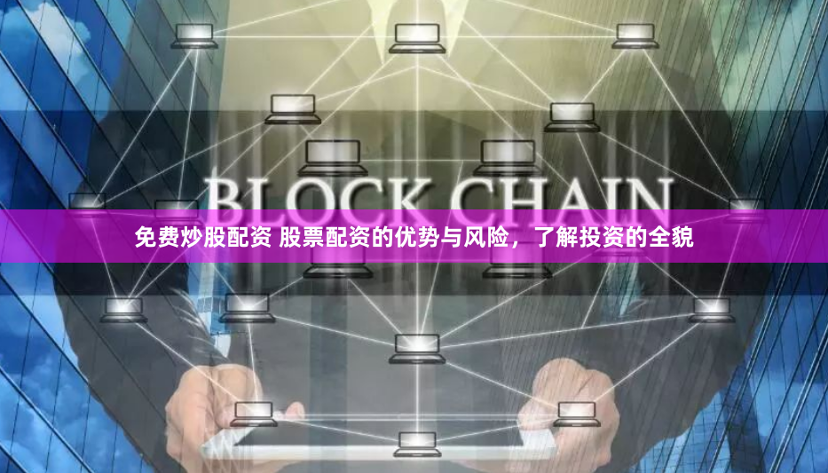免费炒股配资 股票配资的优势与风险，了解投资的全貌