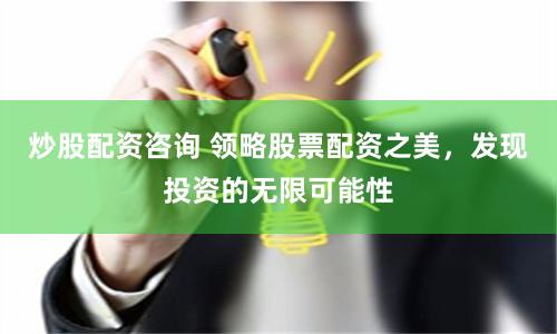 炒股配资咨询 领略股票配资之美，发现投资的无限可能性