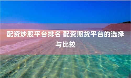 配资炒股平台排名 配资期货平台的选择与比较