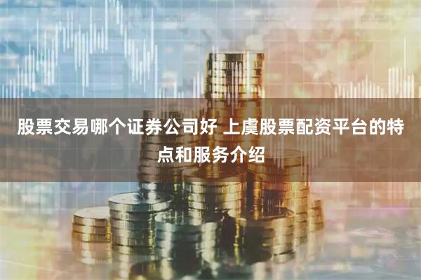 股票交易哪个证券公司好 上虞股票配资平台的特点和服务介绍