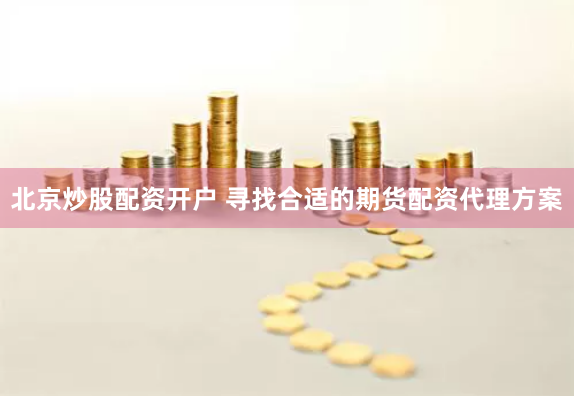 北京炒股配资开户 寻找合适的期货配资代理方案
