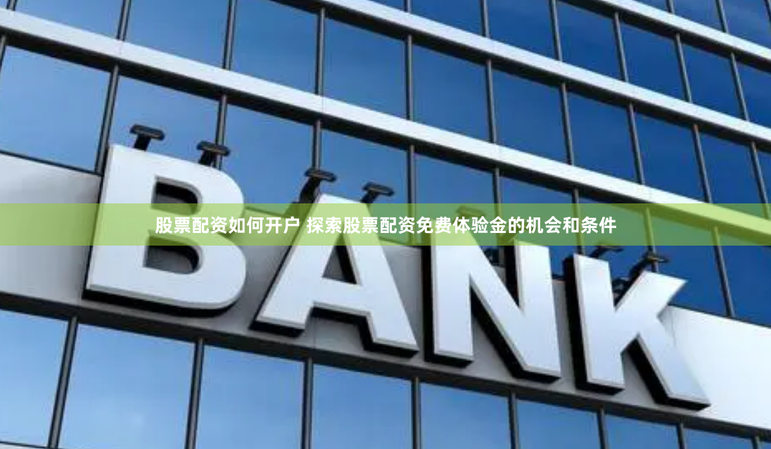 股票配资如何开户 探索股票配资免费体验金的机会和条件