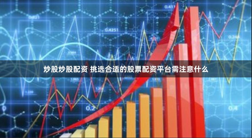 炒股炒股配资 挑选合适的股票配资平台需注意什么