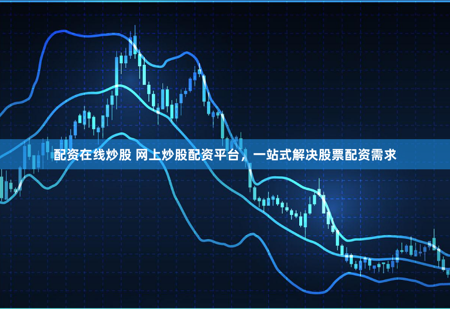 配资在线炒股 网上炒股配资平台，一站式解决股票配资需求