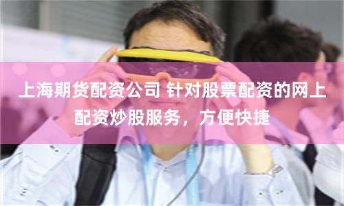 上海期货配资公司 针对股票配资的网上配资炒股服务，方便快捷