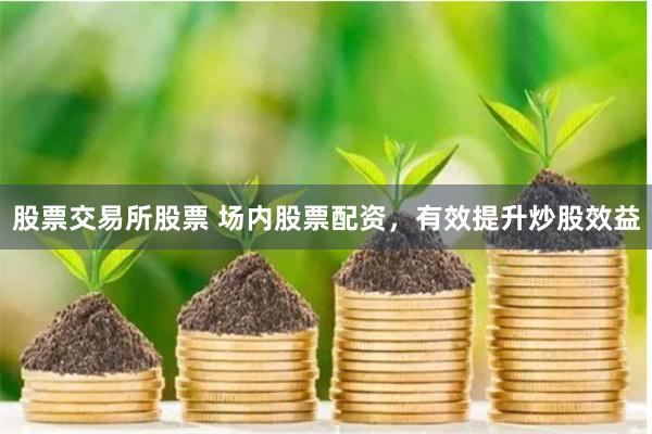 股票交易所股票 场内股票配资，有效提升炒股效益