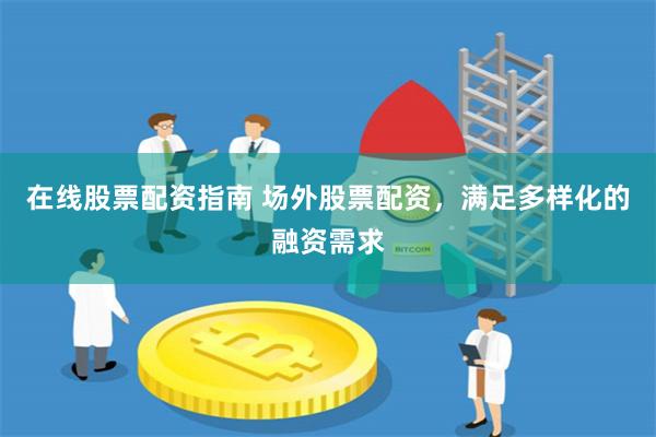 在线股票配资指南 场外股票配资，满足多样化的融资需求