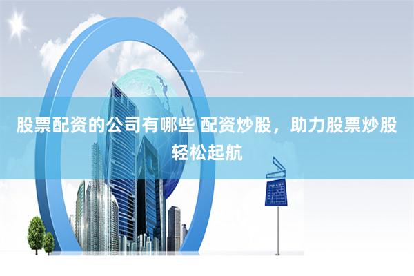 股票配资的公司有哪些 配资炒股，助力股票炒股轻松起航