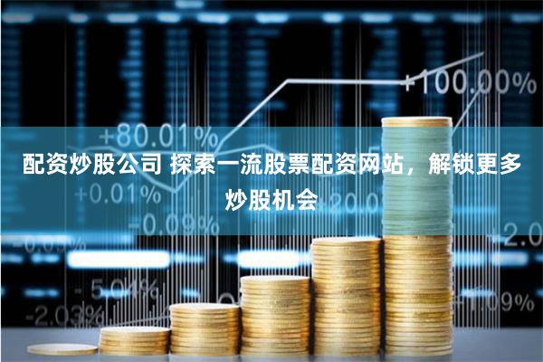 配资炒股公司 探索一流股票配资网站，解锁更多炒股机会