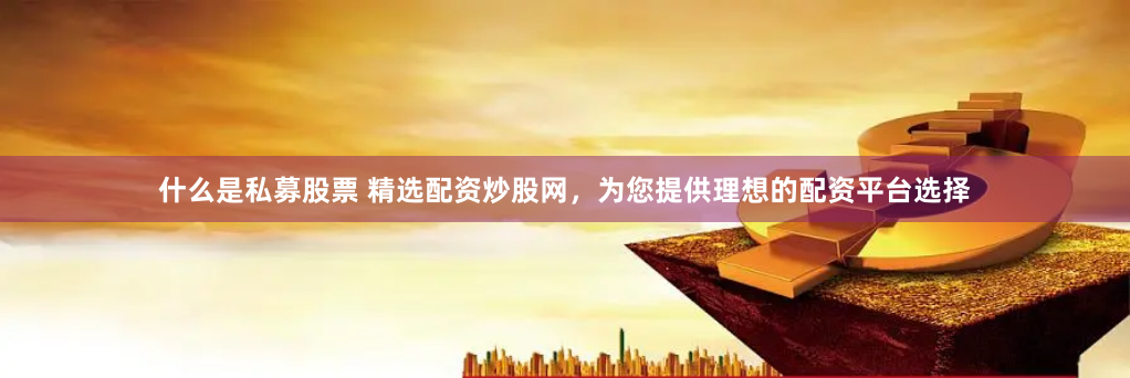 什么是私募股票 精选配资炒股网，为您提供理想的配资平台选择
