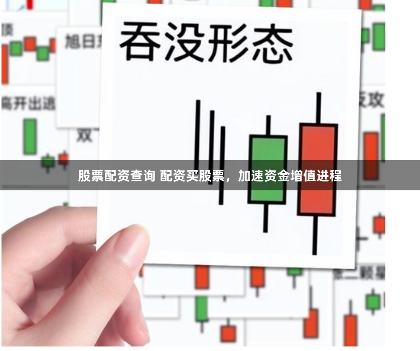 股票配资查询 配资买股票，加速资金增值进程