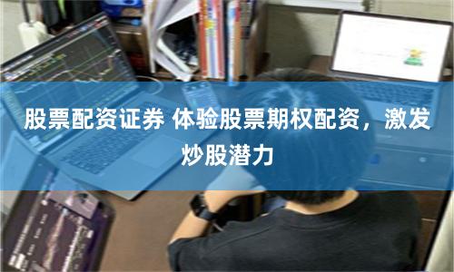 股票配资证券 体验股票期权配资，激发炒股潜力