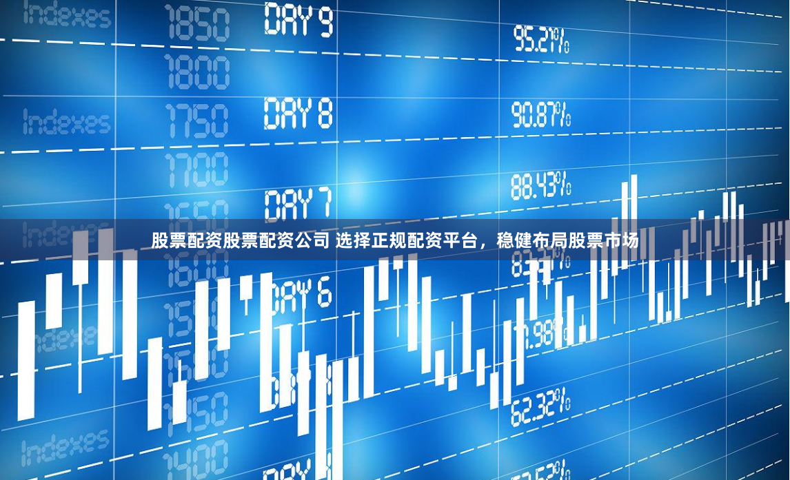 股票配资股票配资公司 选择正规配资平台，稳健布局股票市场