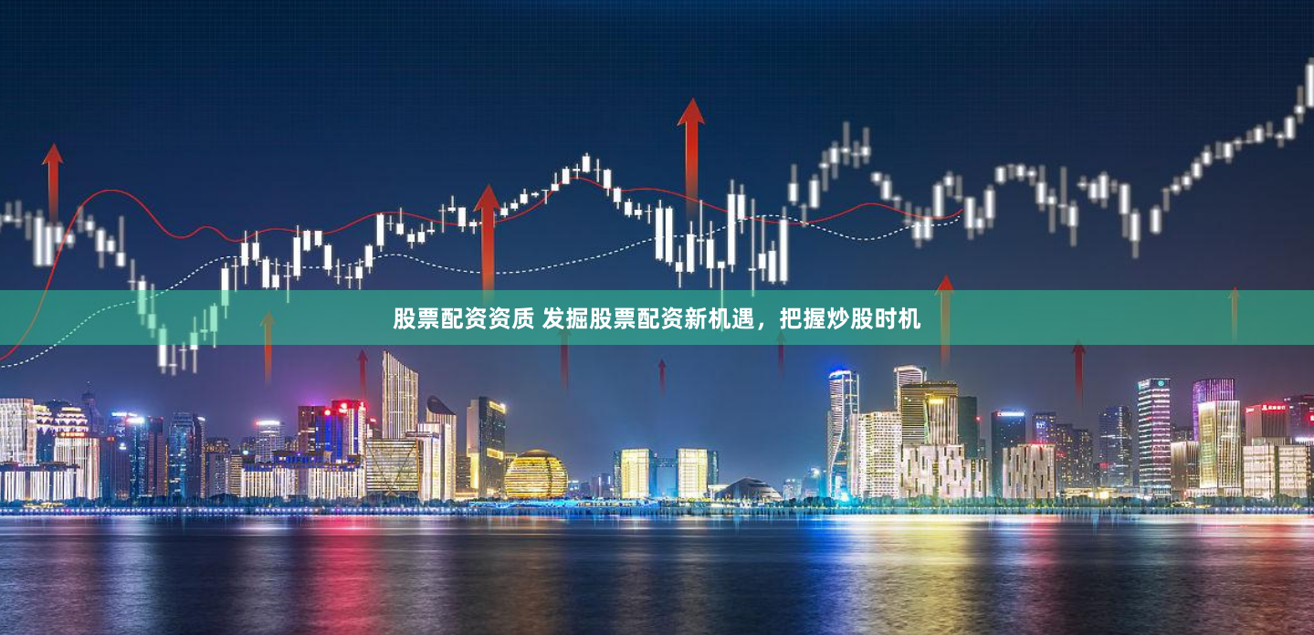 股票配资资质 发掘股票配资新机遇，把握炒股时机